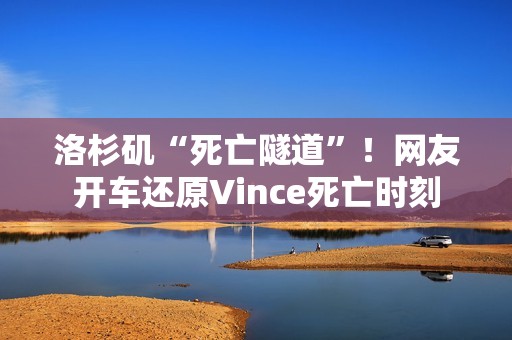 洛杉矶“死亡隧道”！网友开车还原Vince死亡时刻