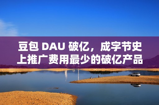 豆包 DAU 破亿，成字节史上推广费用最少的破亿产品