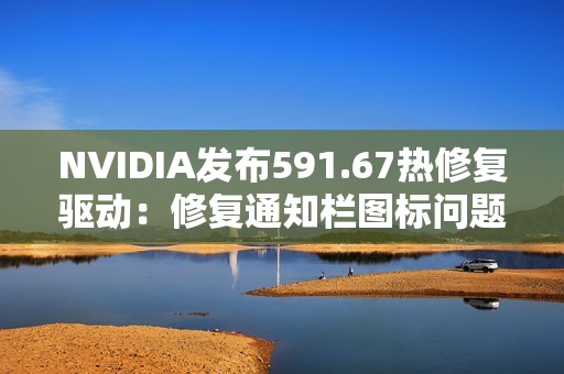 NVIDIA发布591.67热修复驱动：修复通知栏图标问题