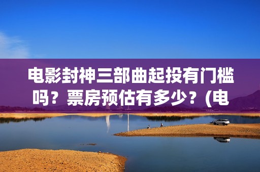 电影封神三部曲起投有门槛吗？票房预估有多少？(电影封神三部曲拍摄时间)