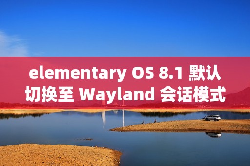elementary OS 8.1 默认切换至 Wayland 会话模式