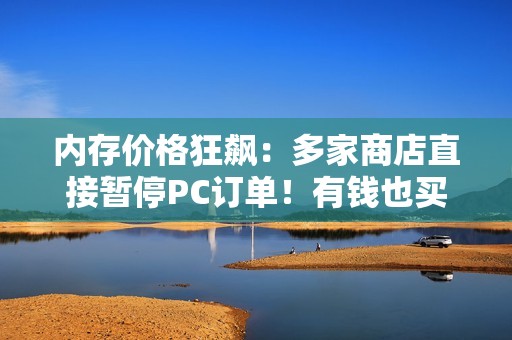 内存价格狂飙：多家商店直接暂停PC订单！有钱也买不到