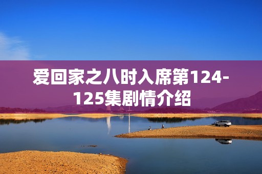 爱回家之八时入席第124-125集剧情介绍