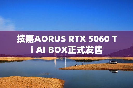 技嘉AORUS RTX 5060 Ti AI BOX正式发售