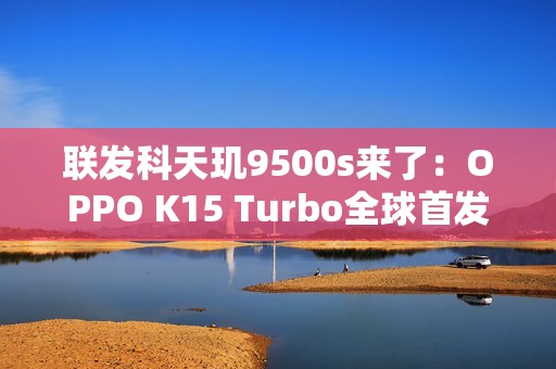 联发科天玑9500s来了：OPPO K15 Turbo全球首发