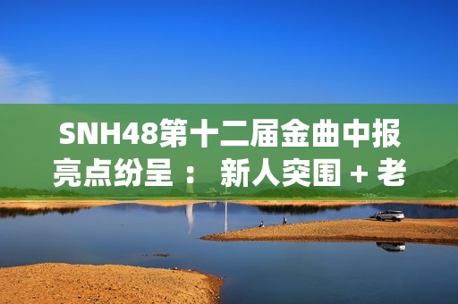 SNH48第十二届金曲中报亮点纷呈 ： 新人突围 + 老将逆袭 席位争夺白热化(snh48第五届金曲排名)