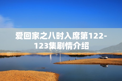 爱回家之八时入席第122-123集剧情介绍