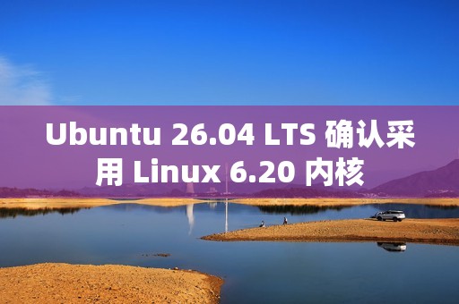Ubuntu 26.04 LTS 确认采用 Linux 6.20 内核