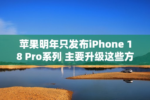 苹果明年只发布iPhone 18 Pro系列 主要升级这些方面