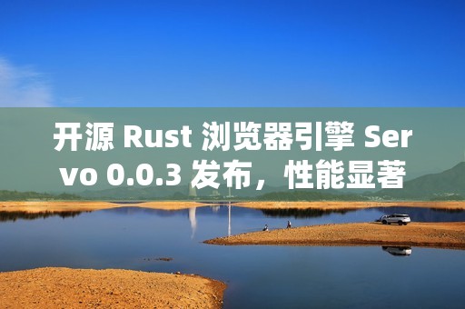 开源 Rust 浏览器引擎 Servo 0.0.3 发布，性能显著提升