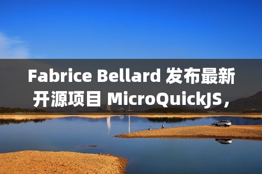 Fabrice Bellard 发布最新开源项目 MicroQuickJS，面向嵌入式系统的 JavaScript 引擎