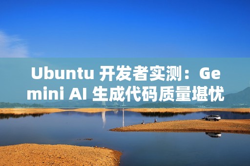Ubuntu 开发者实测：Gemini AI 生成代码质量堪忧