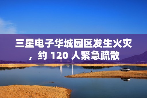 三星电子华城园区发生火灾，约 120 人紧急疏散