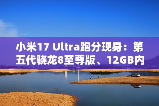 小米17 Ultra跑分现身：第五代骁龙8至尊版、12GB内存起步