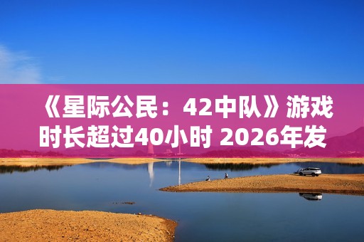 《星际公民：42中队》游戏时长超过40小时 2026年发售