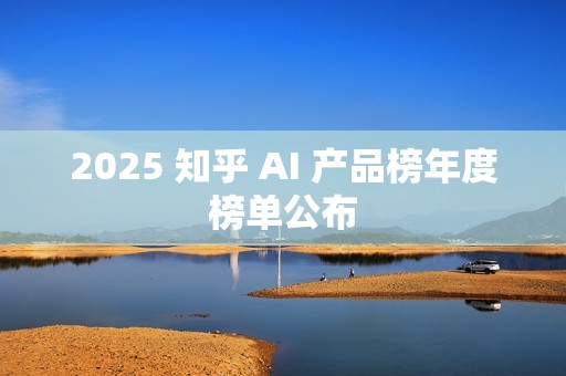 2025 知乎 AI 产品榜年度榜单公布
