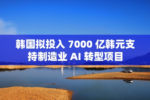韩国拟投入 7000 亿韩元支持制造业 AI 转型项目