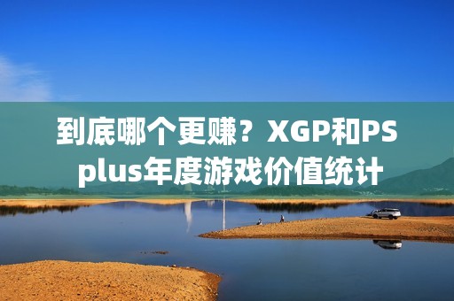 到底哪个更赚？XGP和PS plus年度游戏价值统计