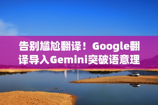 告别尴尬翻译！Google翻译导入Gemini突破语意理解障碍 终于搞懂俚语和方言