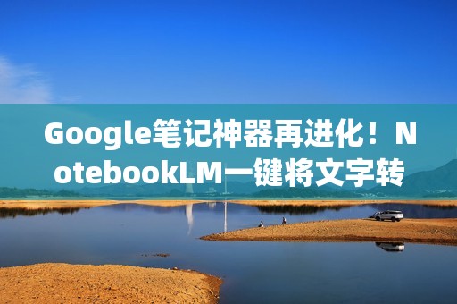 Google笔记神器再进化！NotebookLM一键将文字转成试算表表格