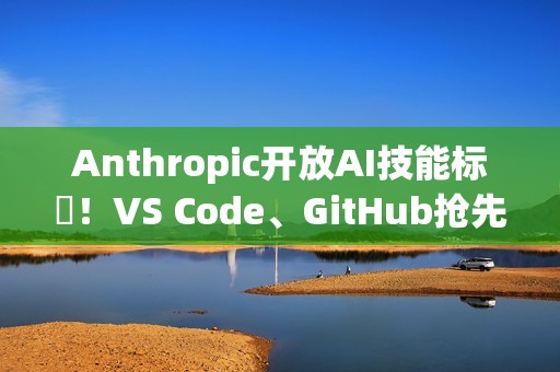 Anthropic开放AI技能标準！VS Code、GitHub抢先上线