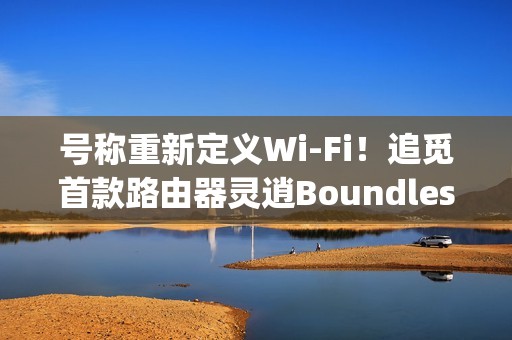 号称重新定义Wi-Fi！追觅首款路由器灵逍Boundless明天发布：3600Mbps速率