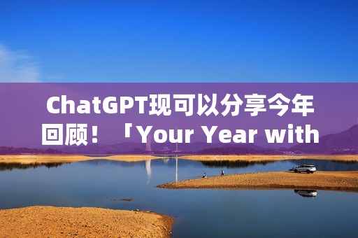 ChatGPT现可以分享今年回顾！「Your Year with ChatGPT」告诉你都在问什么问题