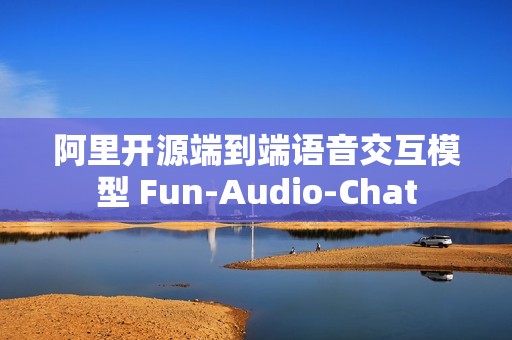 阿里开源端到端语音交互模型 Fun-Audio-Chat