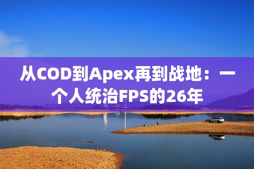 从COD到Apex再到战地：一个人统治FPS的26年