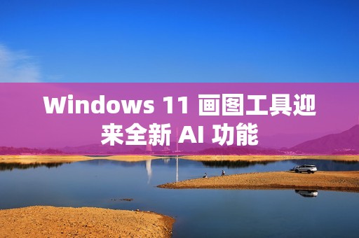 Windows 11 画图工具迎来全新 AI 功能