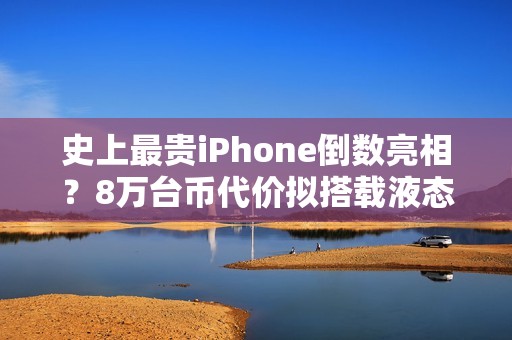 史上最贵iPhone倒数亮相？8万台币代价拟搭载液态金属铰链挑战零摺痕