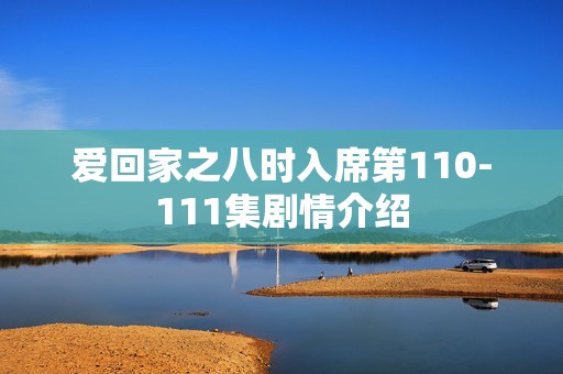 爱回家之八时入席第110-111集剧情介绍