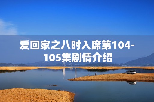 爱回家之八时入席第104-105集剧情介绍