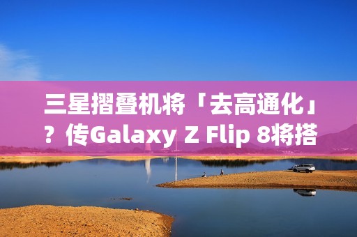 三星摺叠机将「去高通化」？传Galaxy Z Flip 8将搭载自家2奈米Exynos 2600处理器