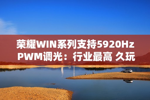 荣耀WIN系列支持5920Hz PWM调光：行业最高 久玩不累眼