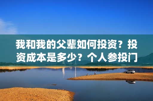 我和我的父辈如何投资？投资成本是多少？个人参投门槛是？(我和我的父辈如何拍摄)