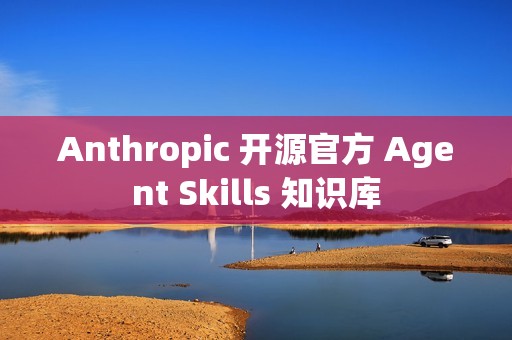 Anthropic 开源官方 Agent Skills 知识库