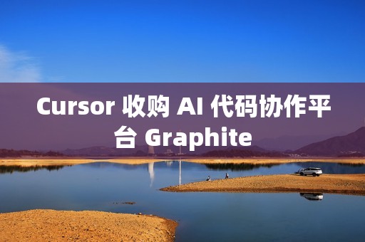 Cursor 收购 AI 代码协作平台 Graphite