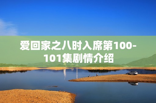 爱回家之八时入席第100-101集剧情介绍