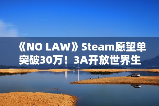 《NO LAW》Steam愿望单突破30万！3A开放世界生存大作备受期待