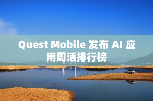 Quest Mobile 发布 AI 应用周活排行榜