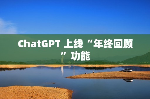 ChatGPT 上线“年终回顾”功能