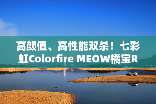 高颜值、高性能双杀！七彩虹Colorfire MEOW橘宝R16 Pro图赏