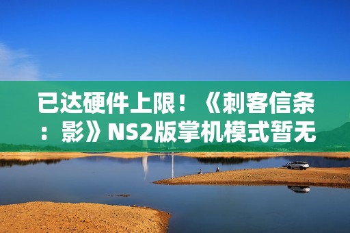 已达硬件上限！《刺客信条：影》NS2版掌机模式暂无提升计划