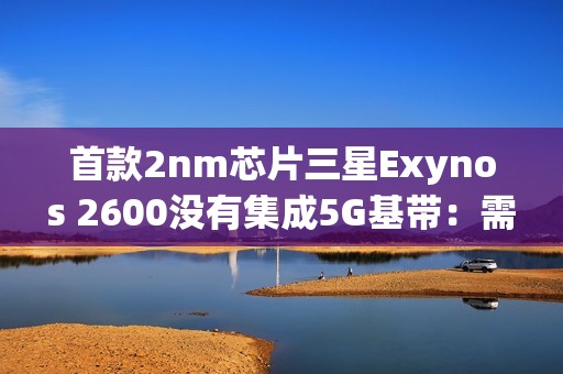 首款2nm芯片三星Exynos 2600没有集成5G基带：需要单独外挂