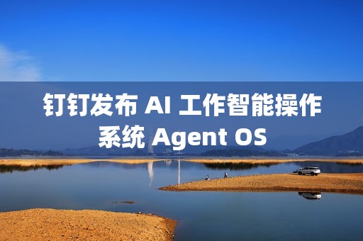 钉钉发布 AI 工作智能操作系统 Agent OS