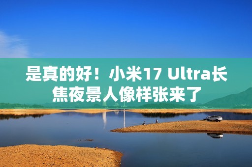 是真的好！小米17 Ultra长焦夜景人像样张来了
