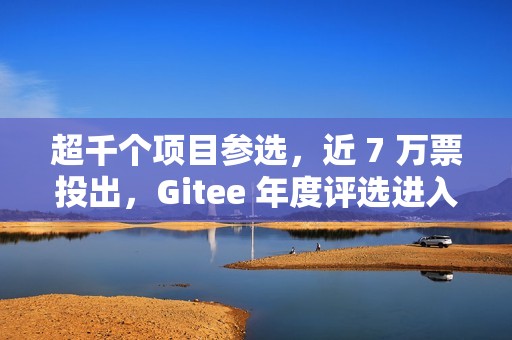 超千个项目参选，近 7 万票投出，Gitee 年度评选进入冲刺阶段！