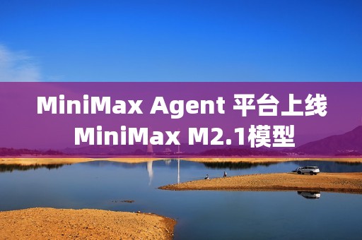 MiniMax Agent 平台上线 MiniMax M2.1模型