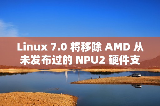 Linux 7.0 将移除 AMD 从未发布过的 NPU2 硬件支持